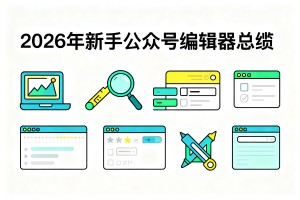 2026 年新手公众号编辑器盘点:实用提效工具选购指南